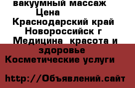 B-flexy вакуумный массаж. › Цена ­ 1 000 - Краснодарский край, Новороссийск г. Медицина, красота и здоровье » Косметические услуги   